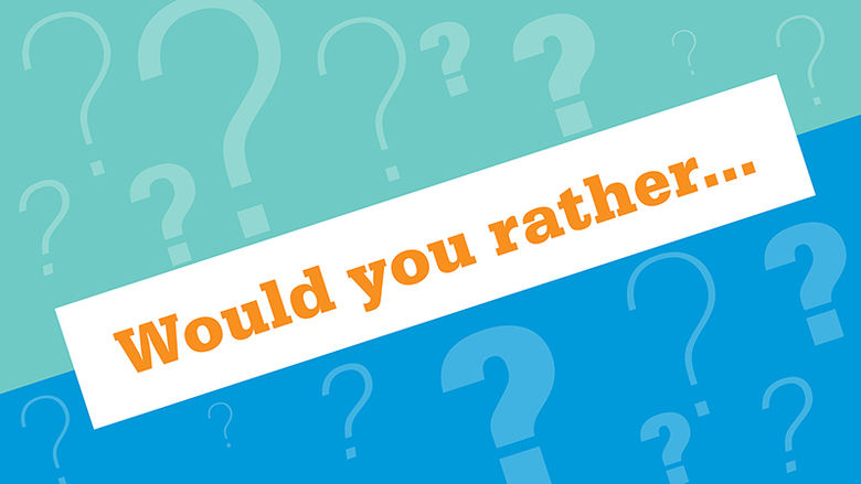 Would you rather ...